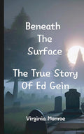 Beneath The Surface The True Story Of Ed Gein: The True Story Of Ed Gein cover image